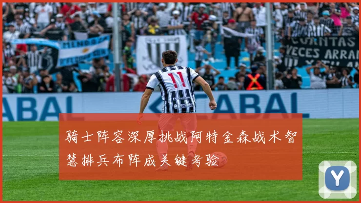骑士阵容深厚挑战阿特金森战术智慧排兵布阵成关键考验