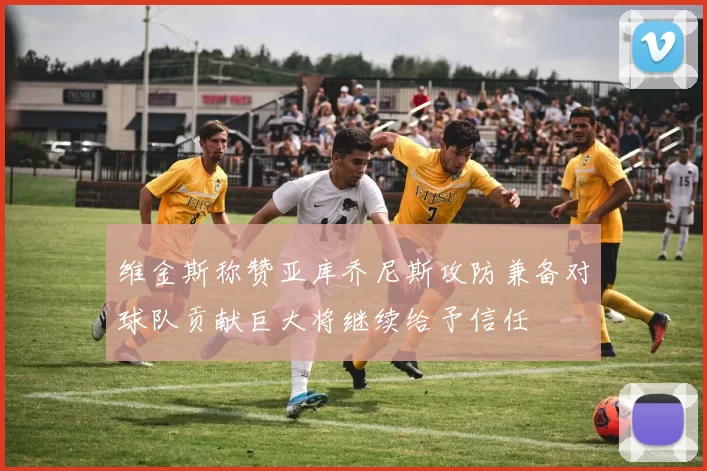 维金斯称赞亚库乔尼斯攻防兼备对球队贡献巨大将继续给予信任