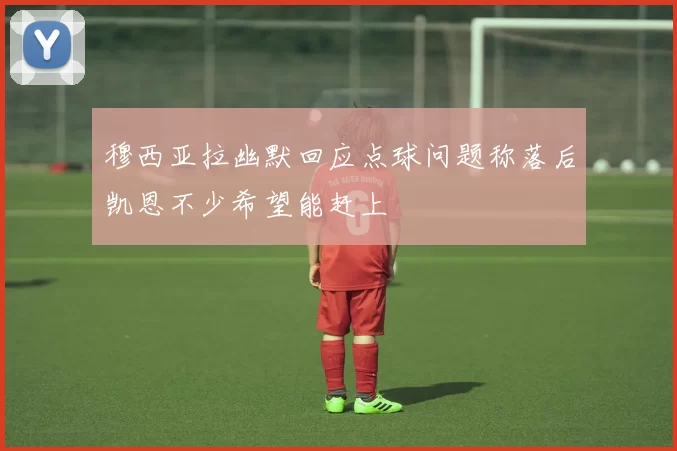 穆西亚拉幽默回应点球问题称落后凯恩不少希望能赶上