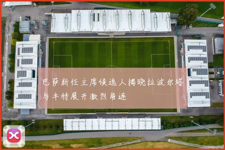 巴萨新任主席候选人揭晓拉波尔塔与丰特展开激烈角逐