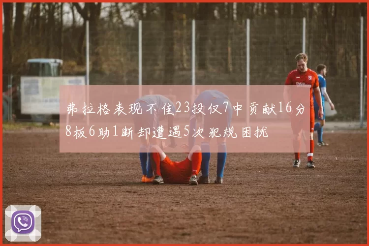 弗拉格表现不佳23投仅7中贡献16分8板6助1断却遭遇5次犯规困扰