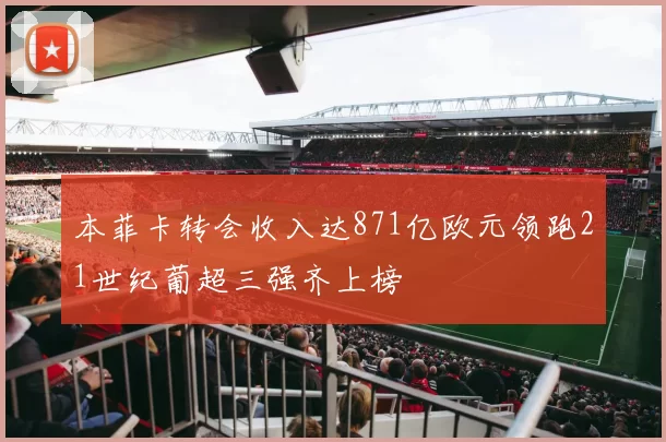 本菲卡转会收入达871亿欧元领跑21世纪葡超三强齐上榜