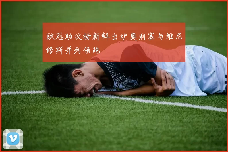欧冠助攻榜新鲜出炉奥利塞与维尼修斯并列领跑