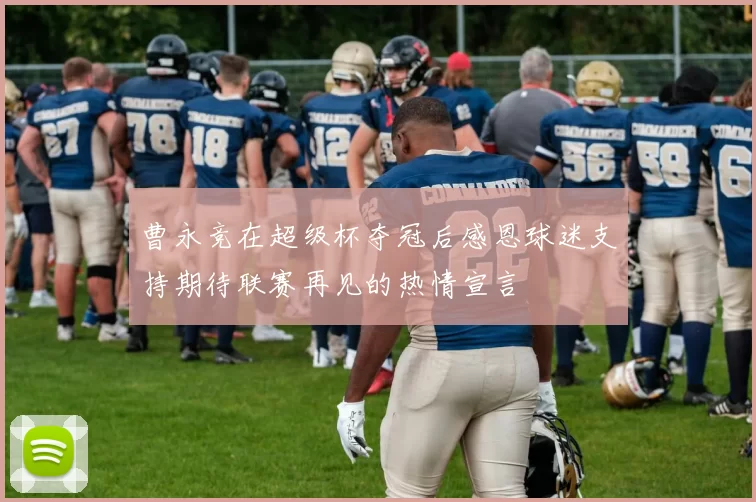 曹永竞在超级杯夺冠后感恩球迷支持期待联赛再见的热情宣言