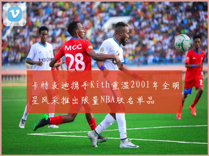 卡特麦迪携手Kith重温2001年全明星风采推出限量NBA联名单品