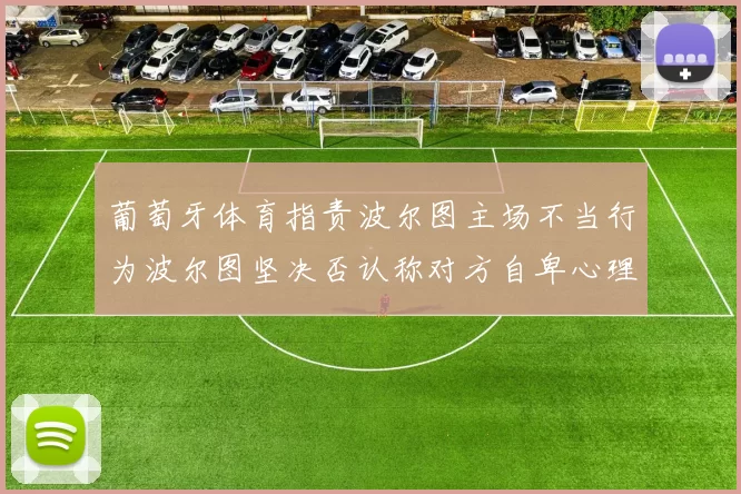 葡萄牙体育指责波尔图主场不当行为波尔图坚决否认称对方自卑心理作祟