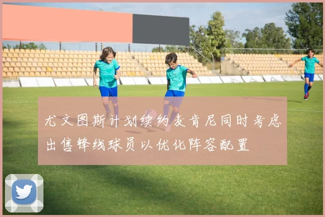尤文图斯计划续约麦肯尼同时考虑出售锋线球员以优化阵容配置