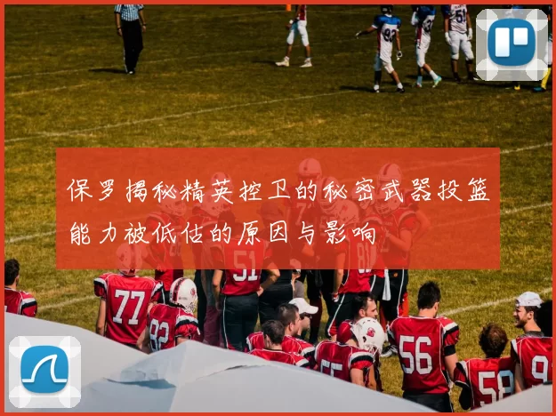 保罗揭秘精英控卫的秘密武器投篮能力被低估的原因与影响