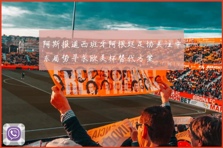 阿斯报道西班牙阿根廷足协关注中东局势寻求欧美杯替代方案
