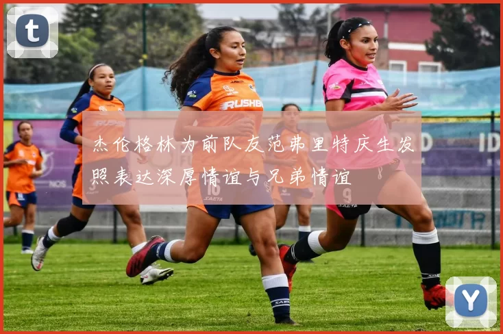 杰伦格林为前队友范弗里特庆生发照表达深厚情谊与兄弟情谊