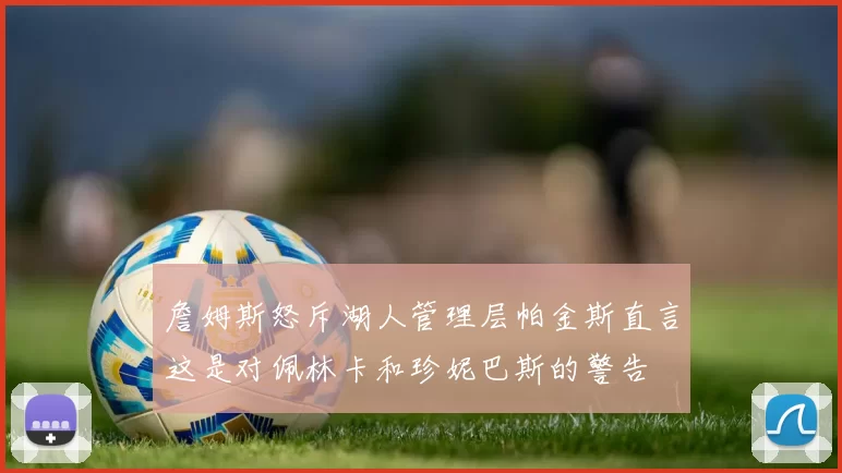 詹姆斯怒斥湖人管理层帕金斯直言这是对佩林卡和珍妮巴斯的警告