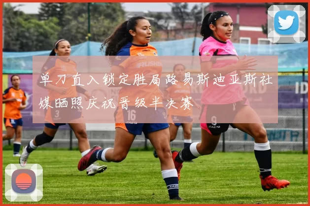 单刀直入锁定胜局路易斯迪亚斯社媒晒照庆祝晋级半决赛
