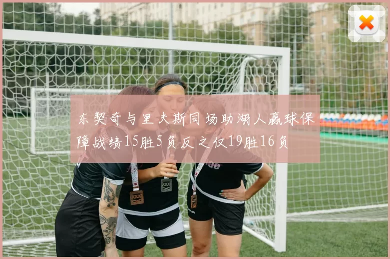 东契奇与里夫斯同场助湖人赢球保障战绩15胜5负反之仅19胜16负