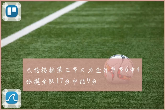 杰伦格林第三节火力全开单节6中4独揽全队17分中的9分