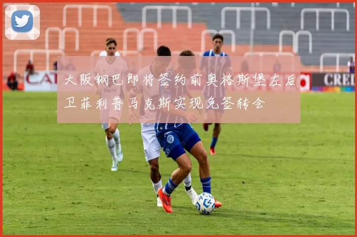 大阪钢巴即将签约前奥格斯堡左后卫菲利普马克斯实现免签转会