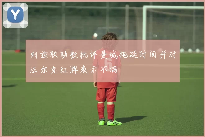 利兹联助教批评曼城拖延时间并对法尔克红牌表示不满