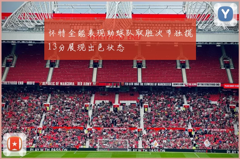 怀特全能表现助球队取胜次节独揽13分展现出色状态