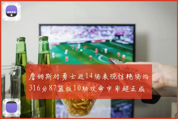 詹姆斯对勇士近14场表现惊艳场均316分87篮板10助攻命中率超五成