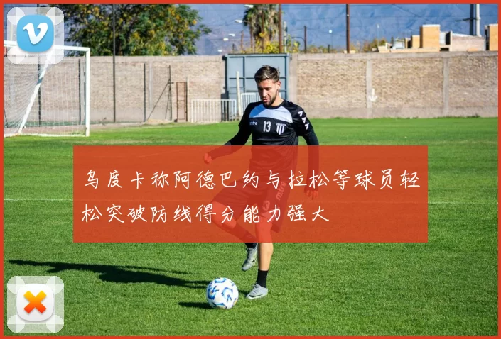乌度卡称阿德巴约与拉松等球员轻松突破防线得分能力强大