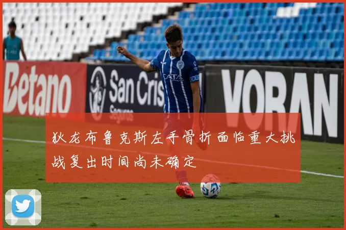 狄龙布鲁克斯左手骨折面临重大挑战复出时间尚未确定