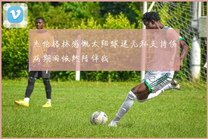 杰伦格林感慨太阳球迷无私支持伤病期间依然陪伴我